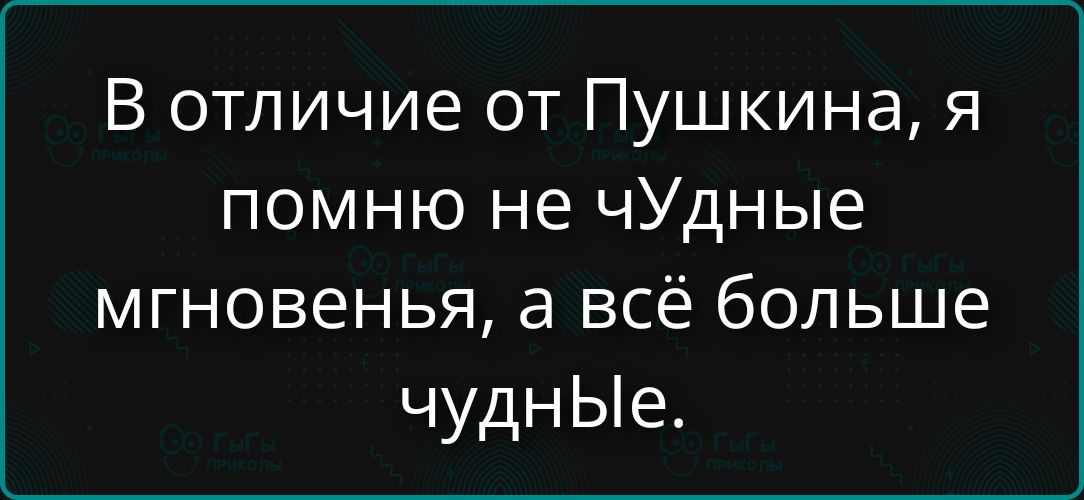 В отличие от Пушкина, я помню не чудные мгновенья, а всё больше чудные.