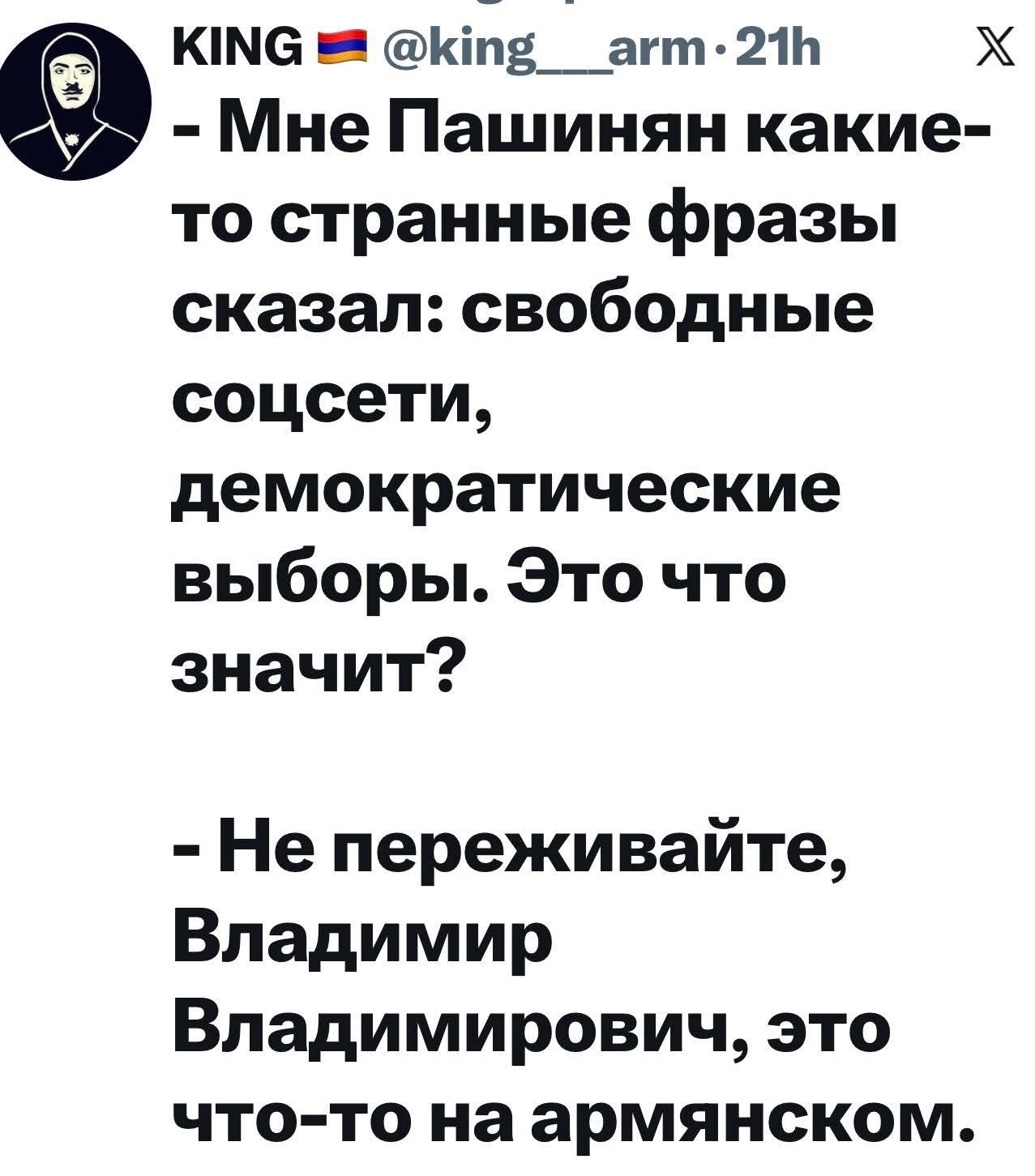 Мне Пашинян какие-то странные фразы сказал: свободные соцсети, демократические выборы. Это что значит? Не переживайте, Владимир Владимирович, это что-то на армянском.