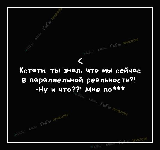 Кстати ты знал что мы сейчдс в параллельной реальности Ну и что мне по