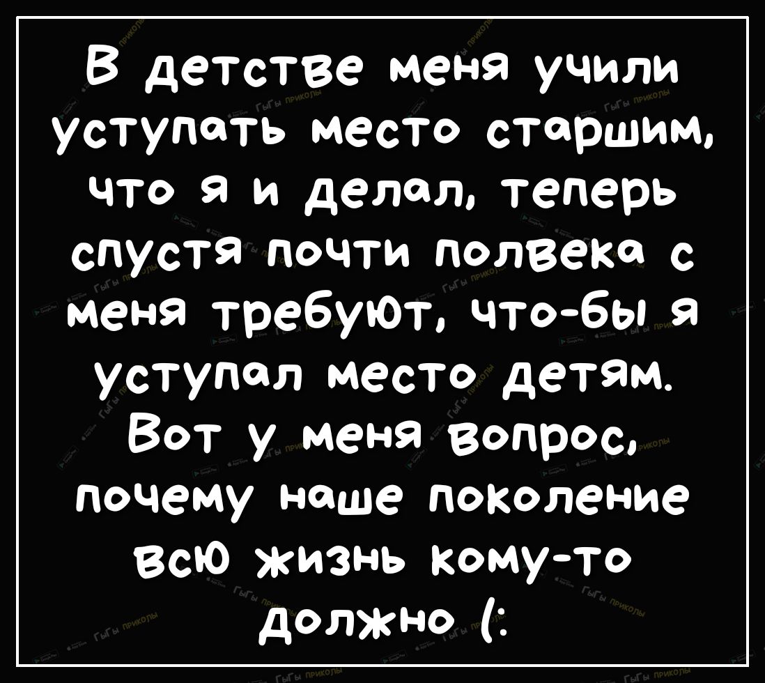 В детстве меня учили уступать место старшим что я и делал теперь спустя почти ползет с меня требуЮт чтобы я уступил место детям Вот у меня вопрос почему ноше поколение Всю жизнь комуто должно