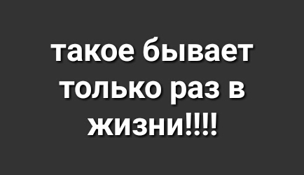 такое бывает только раз в жизни