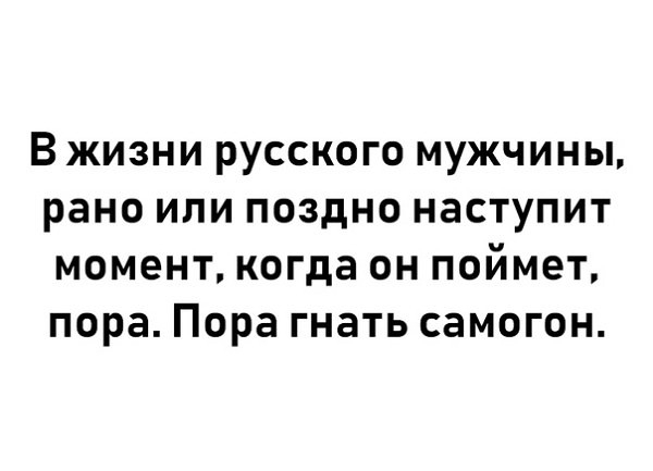 В жизни русского мужчины рано или поздно наступит момент когда он поймет пора Пора гнать самогон