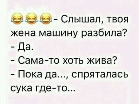 в Слышал твоя жена машину разбила Да Сама то хоть жива Пока да спряталась сука гдето