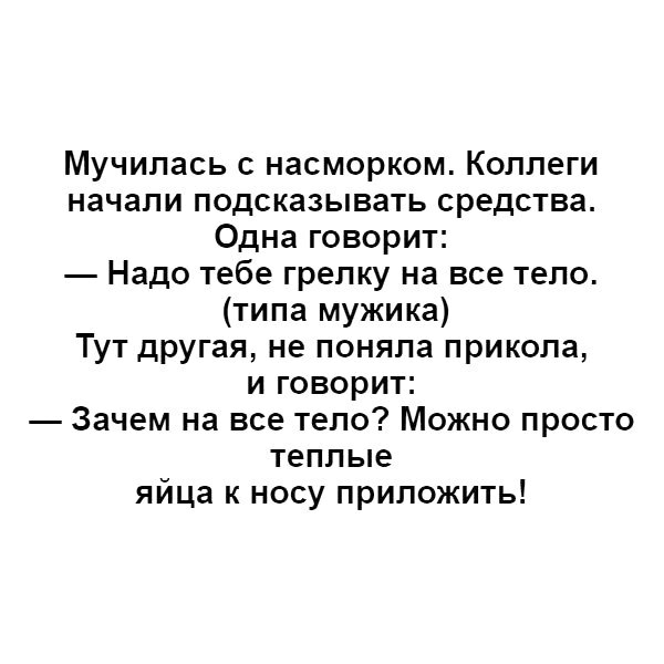 Мучилась с насморком Коллеги начали подсказывать средства Одна говорит Надо тебе грелку на все тело типа мужика Тут другая не поняла прикола и говорит Зачем на все тело Можно просто теплые яйца к носу приложить