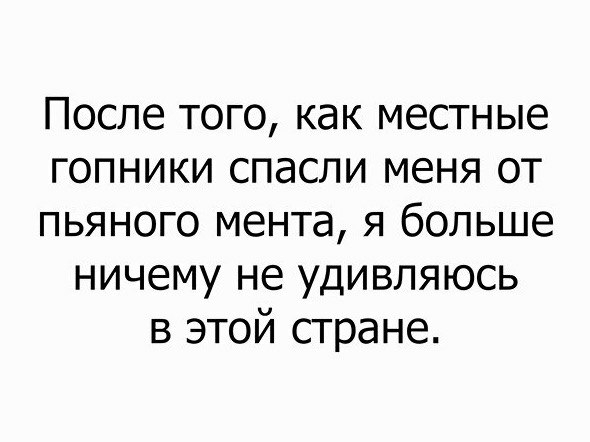 После того как местные гопники спасли меня от пьяного мента я больше ничему не удивляюсь в этой стране