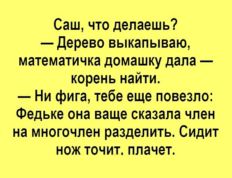 Саш что делаешь Дерево выкапываю математичка домашку дала корень найти Ни фига тебе еще повезло Федьке она ваще сказала член на многочлен разделить Сидит нож точит плачет