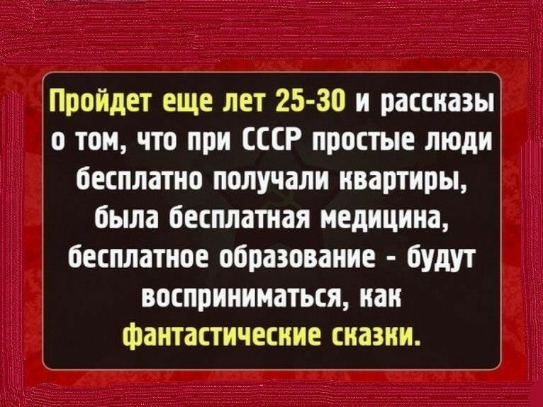 ЗПройдет еще лет 25 30 и рассказы о том что при СССР простые людиі бесплатно получали квартиры 1 была бесплатная медицина бесплатное образование будут 3 восприниматься как фантастические сназии