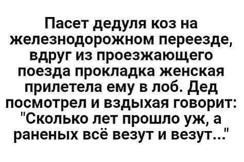 Пасет дедуля коз на железнодорожном переезде вдруг из проезжающего поезда прокладка женская прилетела ему в лоб дед посмотрел и вздыхая говорит Сколько лет прошло уж а раненых всё везут и везут