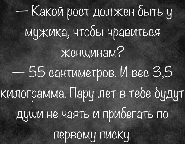 Какой роот должен быть у мужика чтобы нравиться Женщинам _ 55 сантиметров И вес 35 килограмма Пару лет в тебе будут души не чаять и прибегать по первому писки