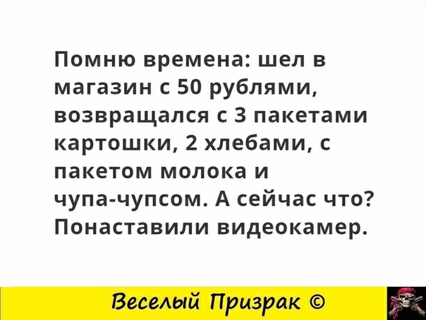 Помню времена шел в магазин с 50 рублями возвращался с 3 пакетами картошки 2 хлебами с пакетом молока и чупа чупсом А сейчас что Понаставили видеокамер