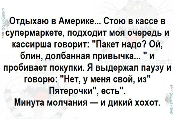 Отдыхаю в Америке Стою в кассе в супермаркете подходит моя очередь и кассирша говорит Пакет надо Ой блин долбанная привычка и пробивает покупки Я выдержал паузу и говорю Нет у меня свой из Пятерочки есть Минута молчания и дикий хохот