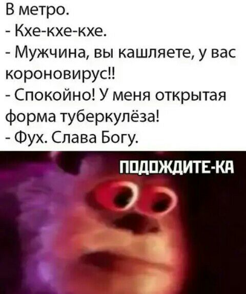 В метро Кхе кхе кхе Мужчина вы кашляете у вас короновирус Спокойно У меня открытая форма туберкулёза Фух Слава Богу ппдпждитн кд