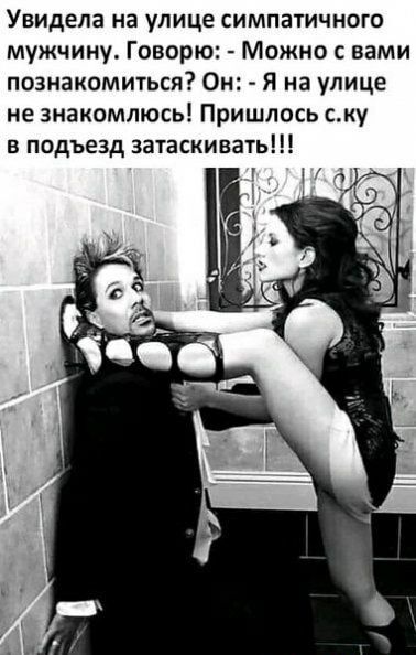 Увидела на улице симпатичного мужчину Говорю Можно с вами познакомиться Ом Я на улице не знакомлюсь Пришлось ску в подъезд эатаскивать