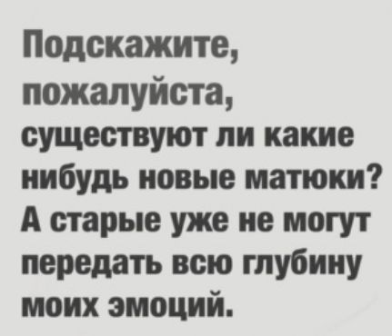 Подскажите пожалуйста существуют ли какие нибудь новые матюки А старые уже ие могут передать всю глубину моих эмоций