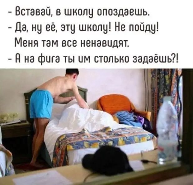 Вставай в школу опоздаешь Да ну её эту школу Не пойду Меня там все ненавидят Я не фига ты им столько задаёшь
