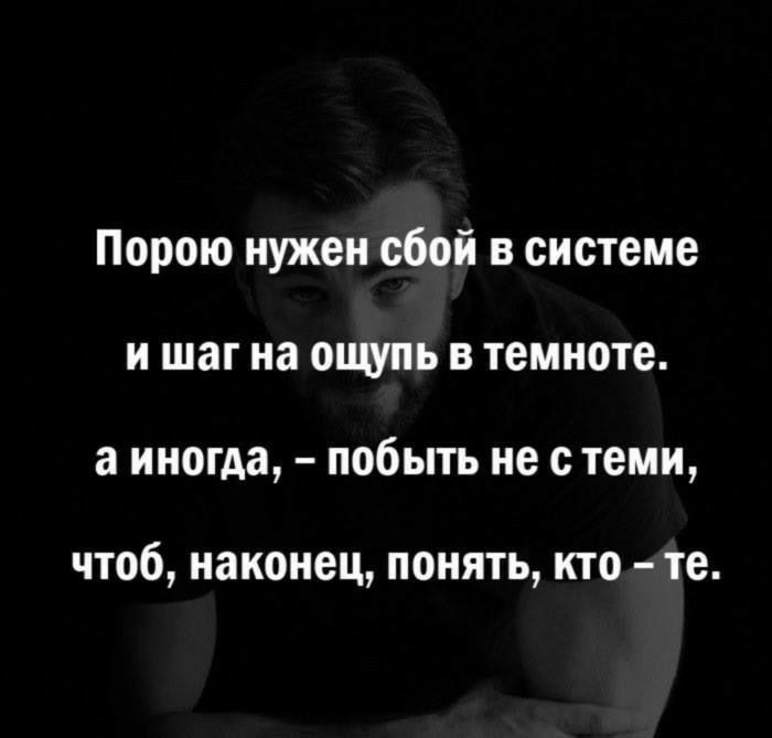 Порою нужен сбой в системе и шаг на ощупь в темноте а иногда побыть не с теми чтоб наконец понять кто те
