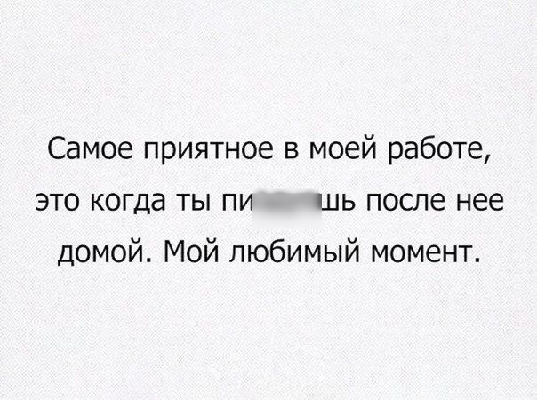 Самое приятное в моей работе это когда ты пи шь после нее домой Мой любимый момент