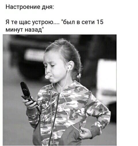 Настроение ДНЯ Я те щас устрою был в сети 15 минут назад