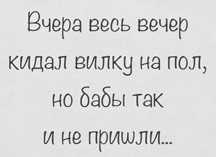 Ёчера весь вечер кидал вилку на пол но бабы так и не пришли