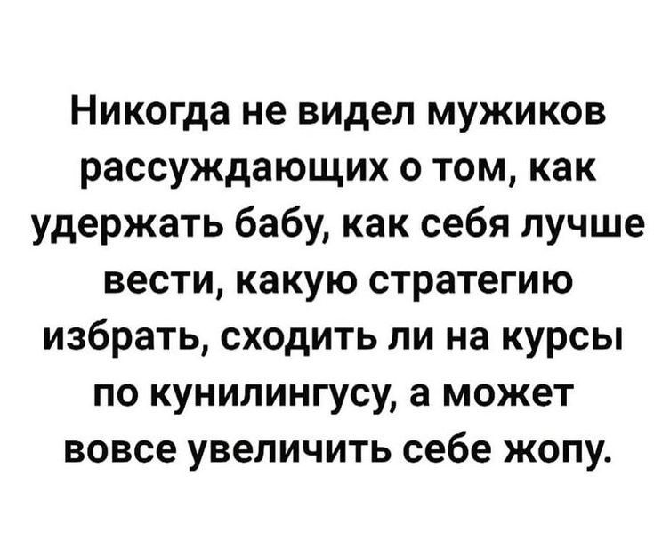 Никогда не видел мужиков рассуждающих о том как удержать бабу как себя лучше вести какую стратегию избрать сходить ли на курсы по кунилингусу а может вовсе увеличить себе жопу