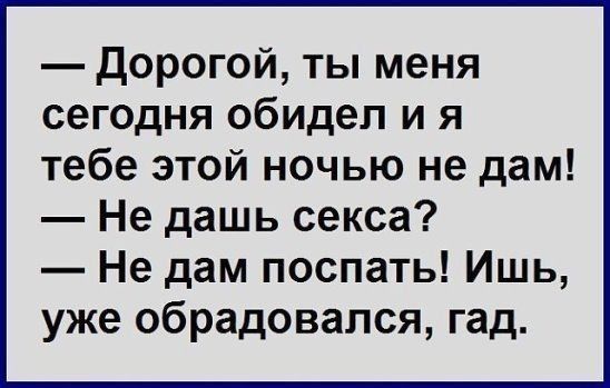 дорогой ты меня сегодня обидел и я тебе этой ночью не дам Не дашь секса Не дам поспать Ишь уже обрадовался гад