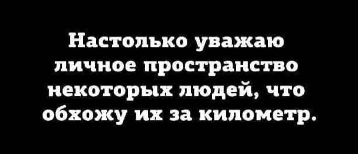 Настолько уважаю личное пространство некоторых людей что обхожу их за километр