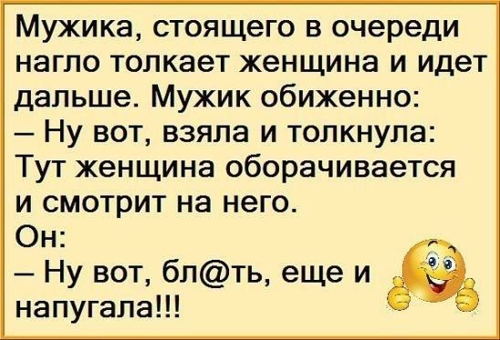 Мужика стоящего в очереди нагло толкает женщина и идет дальше Мужик обиженно Ну вот взяла и толкнула Тут женщина оборачивается и смотрит на него Он Ну вот блть еще и напугала