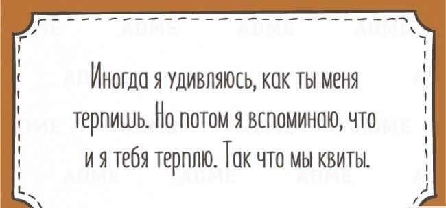 ИНОГДП Я УДИВПЯЮСЬ КПК ТЫ МЕНЯ терпишь Но потом я вспоминаю что и я тебя терплю Так что мы квиты _______