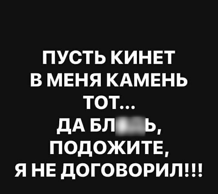 ПУСТЬ КИНЕТ В МЕНЯ КАМЕНЬ ТОТ ДА БЛ_Ь ПОДОЖИТЕ Я НЕ ДОГОВОРИЛ