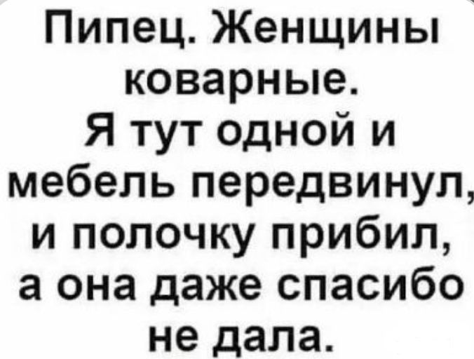 Пипец Женщины коварные Я тут одной и мебель передвинул и полочку прибил а она даже спасибо не дала