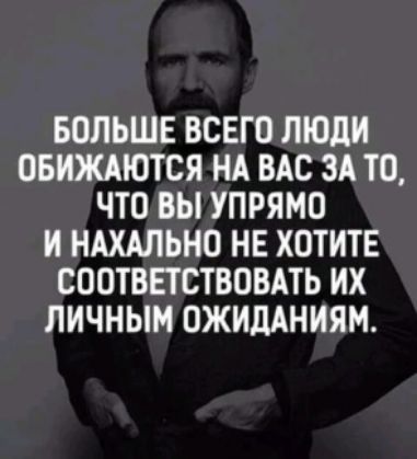 БОЛЬШЕ ВСЕГО ЛЮДИ ОБИЖАЮТСЯ НА ВАС ЗА ТО ЧТО ВЫ УПРЯМО И НАХАЛЬНО НЕ ХОТИТЕ СООТВЕТСТВОВАТЬ ИХ ЛИЧНЫМ ОЖИДАНИЯМ