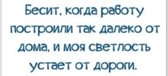 Бесит когда работу построили так далеко от дома и моя светлость устает от дороги