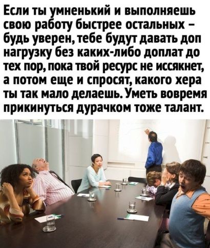 Если ты мненький и выполняешь свою ра оту быстрее спальных будь уверентебе будут давать доп нагрузку без каких либо доплат до тех пор пока твой ресурс не иссякнет а потом еще и спросят какого хера ты так мало делаешь Уметь вовремя прикинуться дурачкои тоже талант