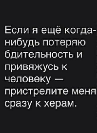 Если я ещё когда нибудь потеряю бдительность и привяжусь к человеку пристрелите меня сразу к херам
