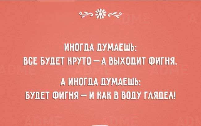 Жечо ИНОГДА ПУМАЕШЬ ВСЕ БУДЕТ КРУТО А ВЫХОДИТ ФИГНЯ А ИНОГДА ДУМАЕШЬ БУДЕТ ФИГНЯ И НАК В ВОДУ ГЛЯДЕЛ