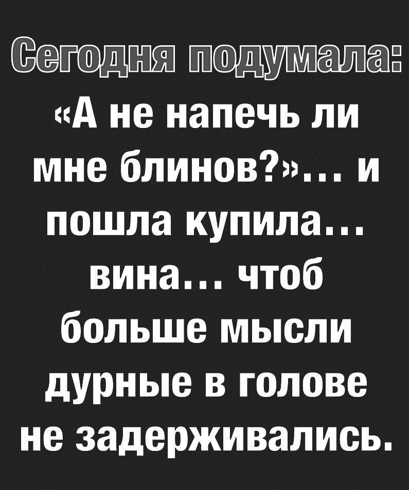 Щ од13 А не напечь ли мне блинов и пошла купила вина чтоб больше мысли дурные в голове не задерживались