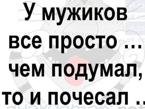 У мужиков все просто чем подумал то и почесал
