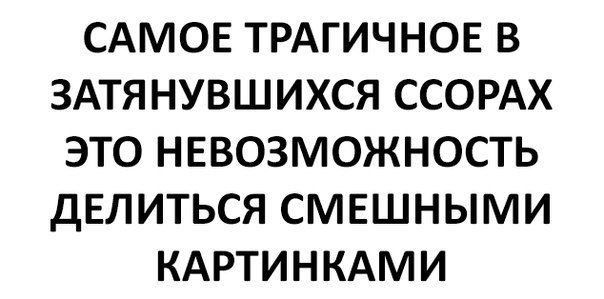 САМОЕ ТРАГИЧНОЕ В ЗАТЯНУВШИХСЯ ССОРАХ ЭТО НЕВОЗМОЖНОСТЬ ДЕЛИТЬСЯ СМЕШНЫМИ КАРТИНКАМИ