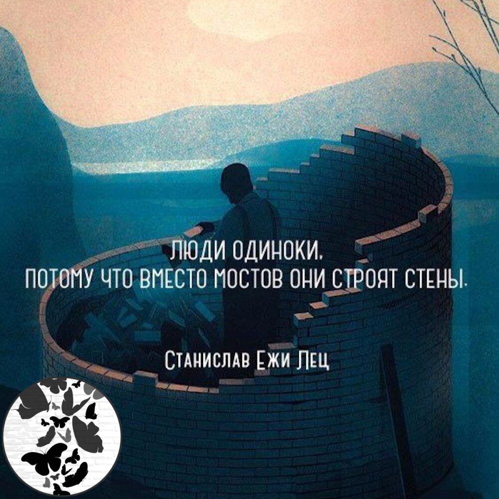 люди одиноки. Поюпу что вместо мостов они строят стены. 