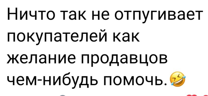 Ничто так не отпугивает покупателей как желание продавцов чем нибудь помочь