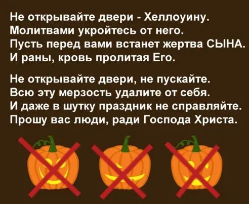 Не открывайте двери Хэллоуину Молитвами укройтесь от него Пусть перед вами встанет жертва СЫНА И раны кровь пролитая Его Не открывайте двери не пускайте Всю эту мерзость удалите от себя И даже в шутку праздник не справляйте Прошу вас люди ради Господа Христа