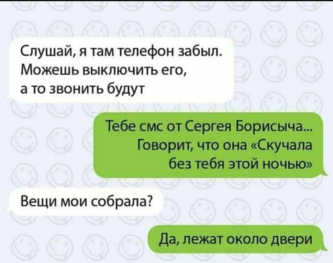 Слушай я там телефон забыл Можешь выключить его а то звонить будут Тебе смс  от Сергея Борисыча Говорит что она Скучала без тебя этой ночью Вещи мои  собрала Да лежат около двери -