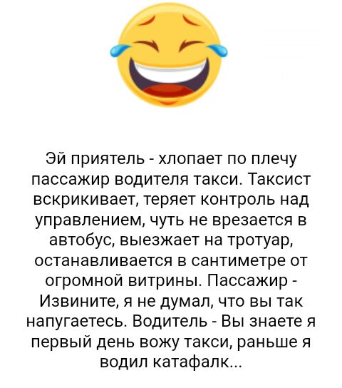 Эй приятель хлопает по плечу пассажир водителя такси Таксист вскрикивает теряет контроль над управлением чуть не врезается в автобус выезжает на тротуар останавливается в сантиметре от огромной витрины Пассажир Извините я не думал что вы так напугаетесь Водитель Вы знаете я первый день вожу такси раньше я водил катафалк