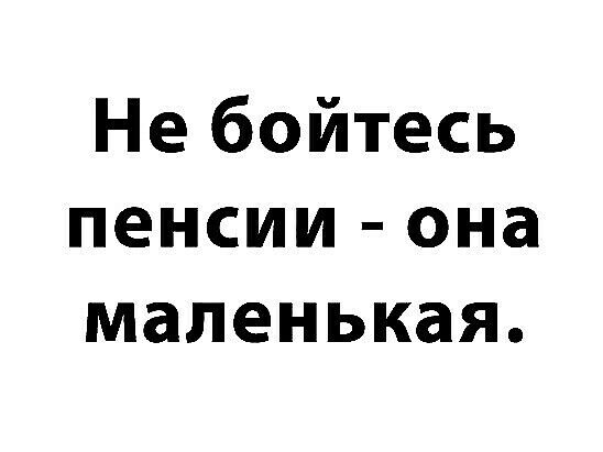 Не бойтесь пенсии она маленькая