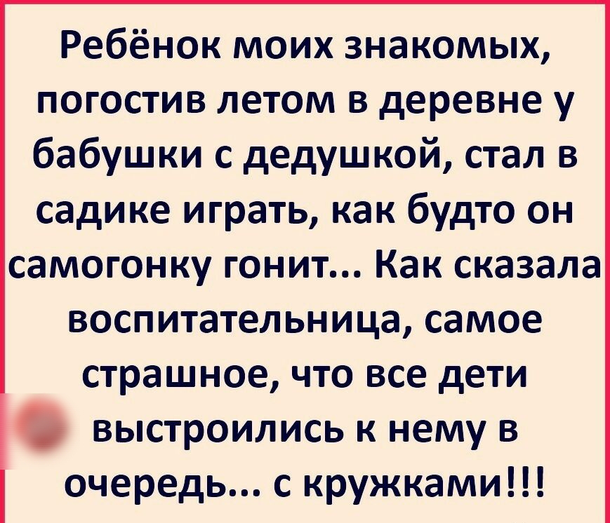 Ребёнок моих знакомых погостив летом в деревне у бабушки с дедушкой стал в садике играть как будто он самогонку гонит Как сказала воспитательница самое страшное что все дети выстроились к нему в очередь с кружками