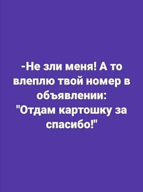 Не зли меня А то влеплю твой номер в объявлении Отдам картошку за спасибо