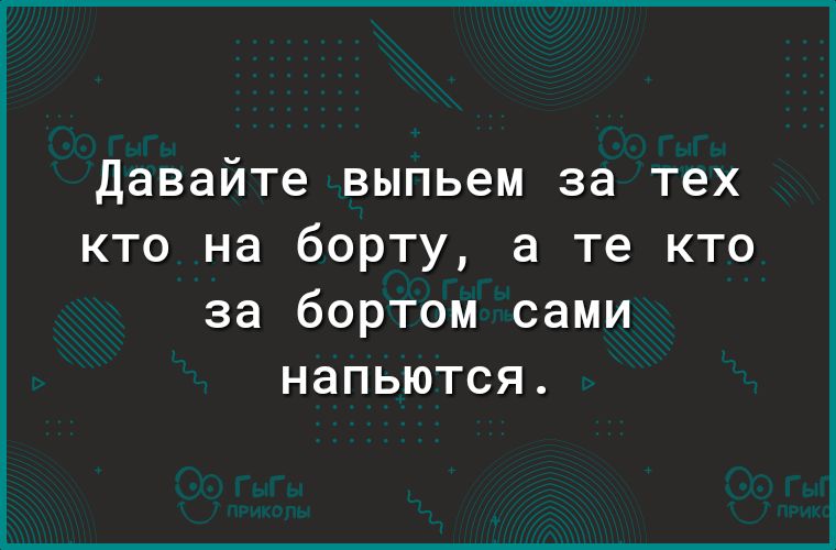 Давайте выпьем за тех кто на борту а те кто за бортом сами напьются