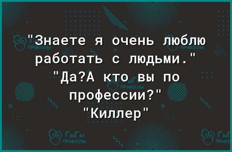 Знаете я очень люблю работать с людьми ДаА кто вы по профессии Киллер