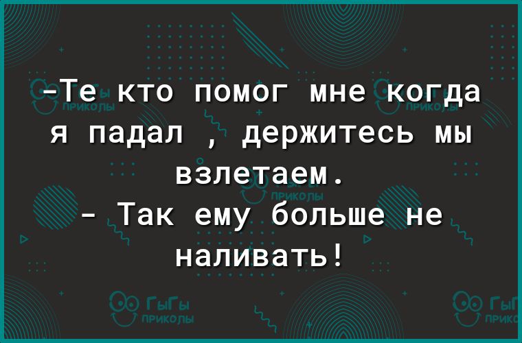 Те КТО ПОМОГ мне когда Я падал держитесь МЫ взлетаем Так ему больше не наливать