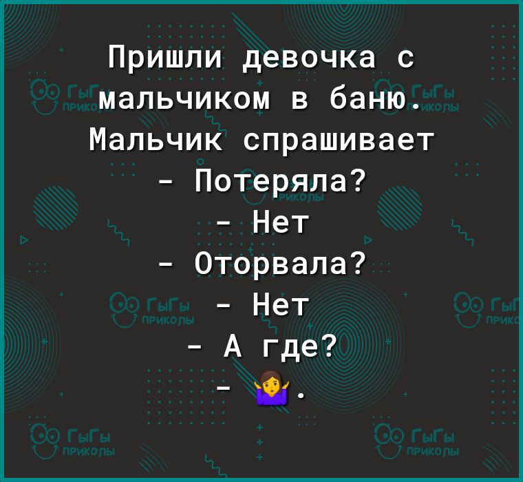 Пришли девочка с мальчиком в баню Мальчик спрашивает Потеряла Нет Оторвала Нет А где